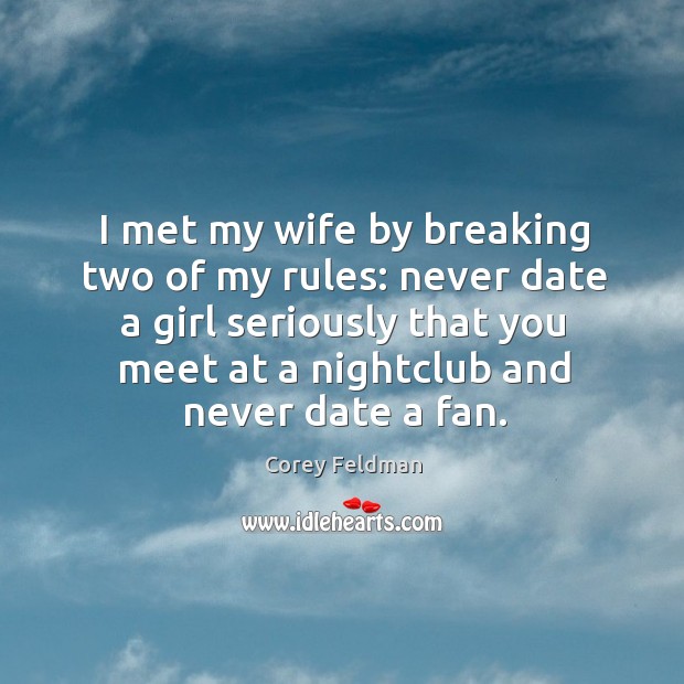 I met my wife by breaking two of my rules: never date a girl seriously that you meet at a nightclub and never date a fan. Corey Feldman Picture Quote