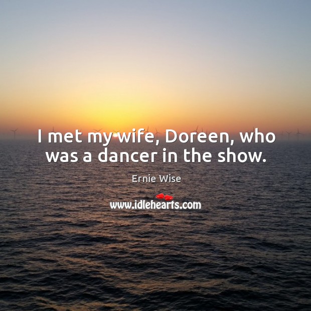 I met my wife, doreen, who was a dancer in the show. Ernie Wise Picture Quote