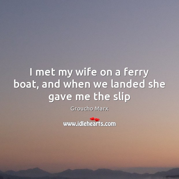 I met my wife on a ferry boat, and when we landed she gave me the slip Groucho Marx Picture Quote