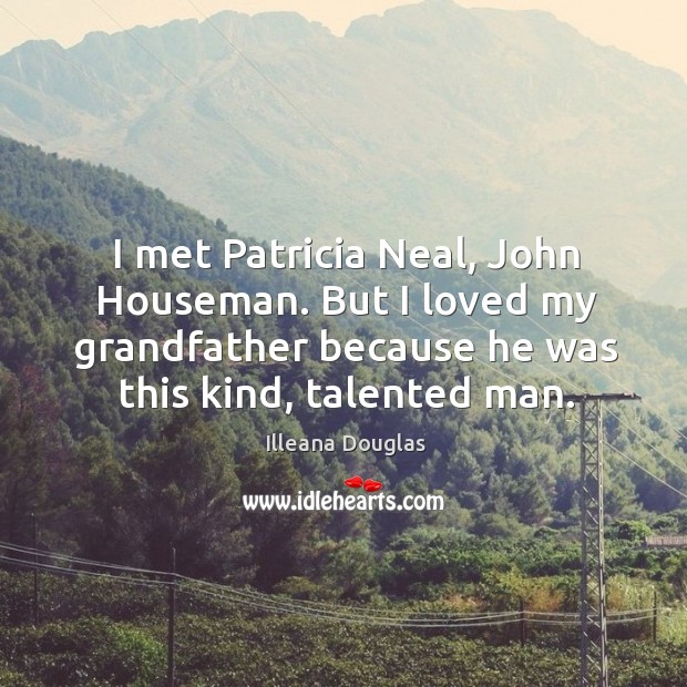 I met patricia neal, john houseman. But I loved my grandfather because he was this kind, talented man. Illeana Douglas Picture Quote