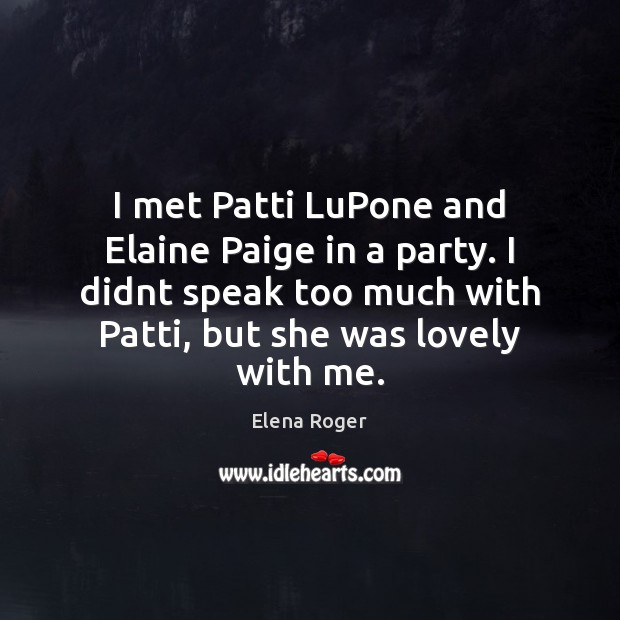 I met Patti LuPone and Elaine Paige in a party. I didnt Elena Roger Picture Quote