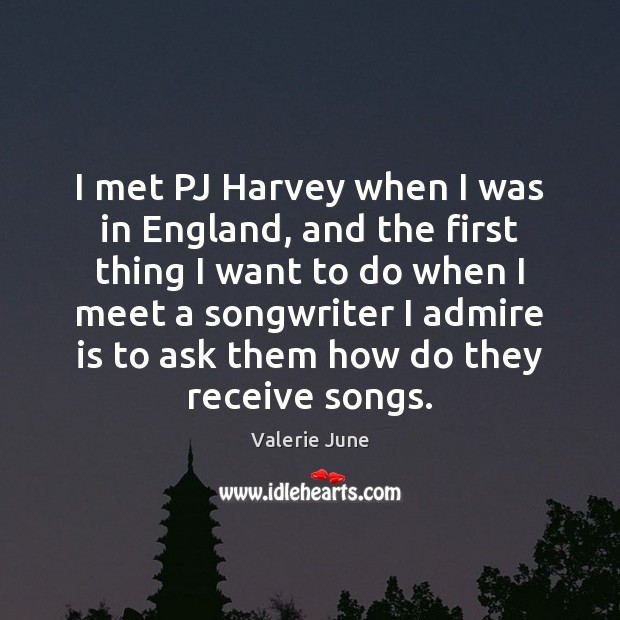 I met PJ Harvey when I was in England, and the first Valerie June Picture Quote