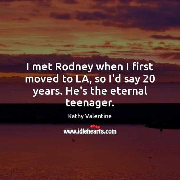 I met Rodney when I first moved to LA, so I’d say 20 years. He’s the eternal teenager. Kathy Valentine Picture Quote