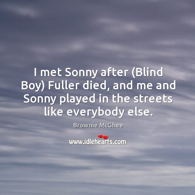 I met sonny after (blind boy) fuller died, and me and sonny played in the streets like everybody else. Brownie McGhee Picture Quote