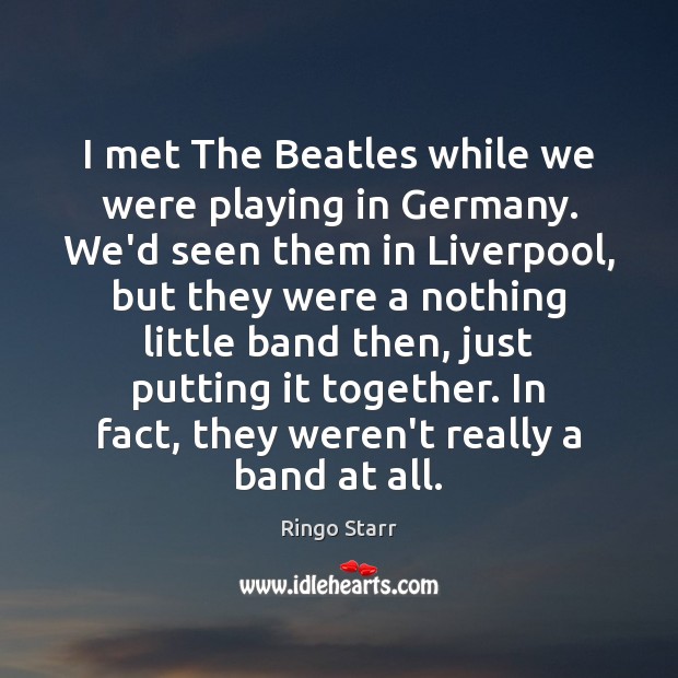 I met The Beatles while we were playing in Germany. We’d seen Image