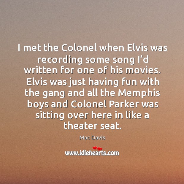 I met the colonel when elvis was recording some song I’d written for one of his movies. Mac Davis Picture Quote