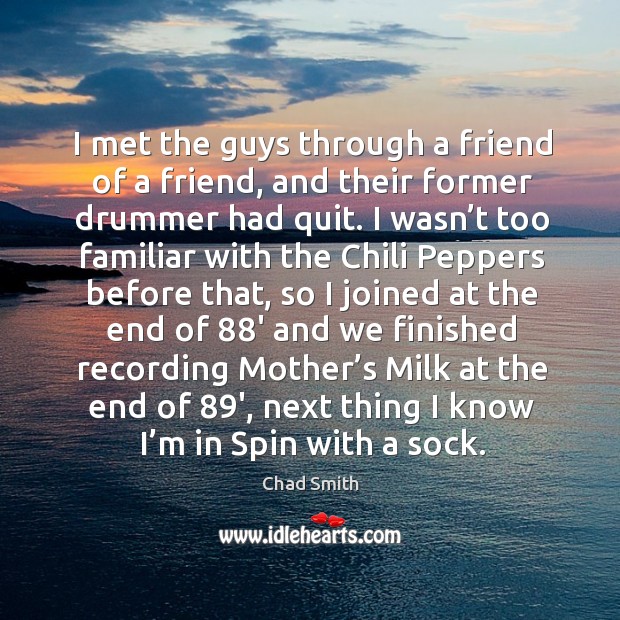 I met the guys through a friend of a friend, and their former drummer had quit. Chad Smith Picture Quote