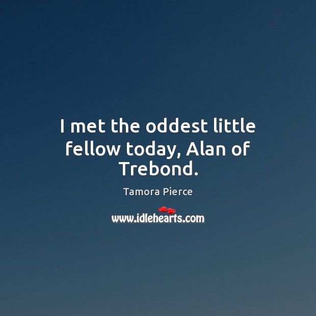 I met the oddest little fellow today, Alan of Trebond. Tamora Pierce Picture Quote