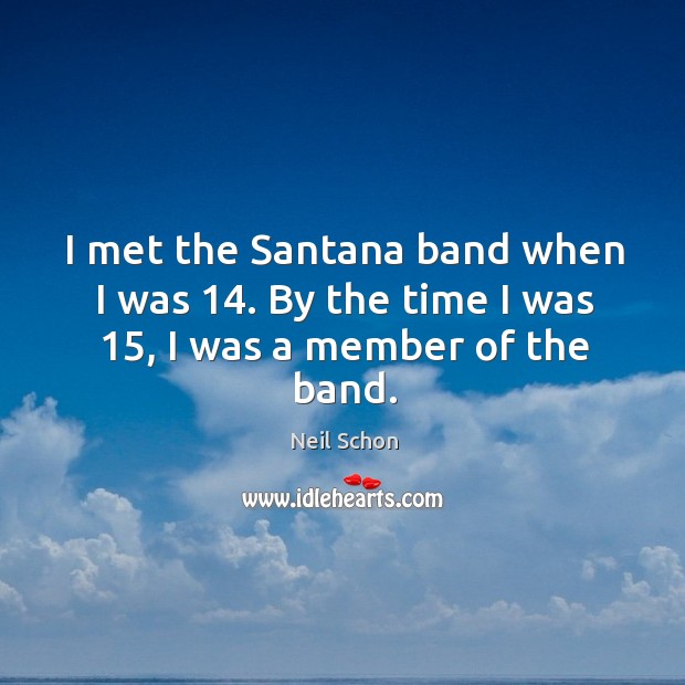 I met the santana band when I was 14. By the time I was 15, I was a member of the band. Image