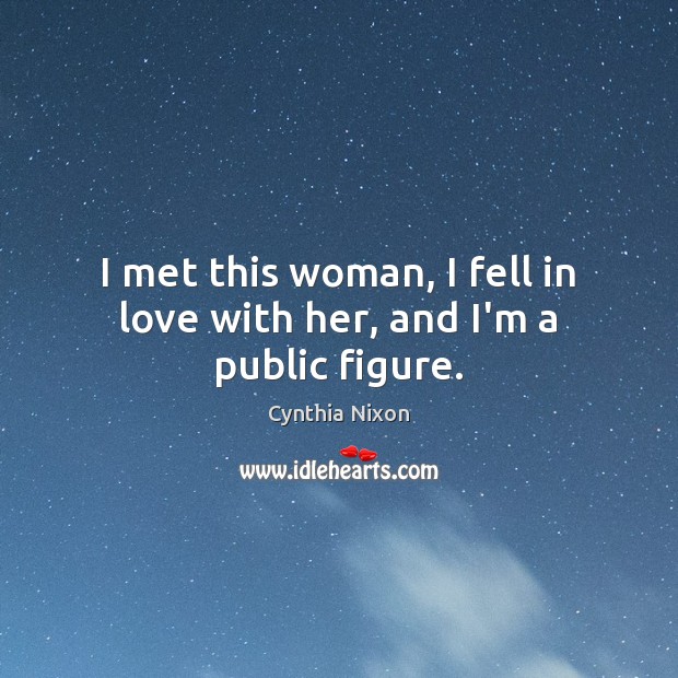 I met this woman, I fell in love with her, and I’m a public figure. Cynthia Nixon Picture Quote