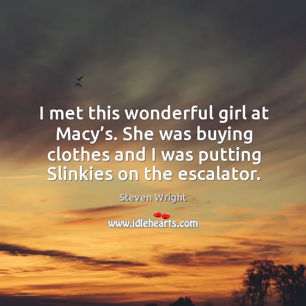 I met this wonderful girl at macy’s. She was buying clothes and I was putting slinkies on the escalator. Steven Wright Picture Quote