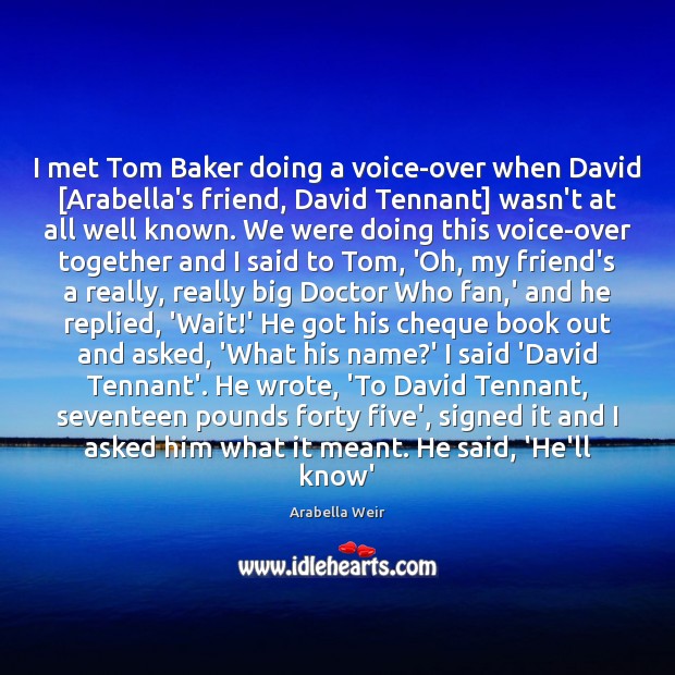 I met Tom Baker doing a voice-over when David [Arabella’s friend, David Arabella Weir Picture Quote