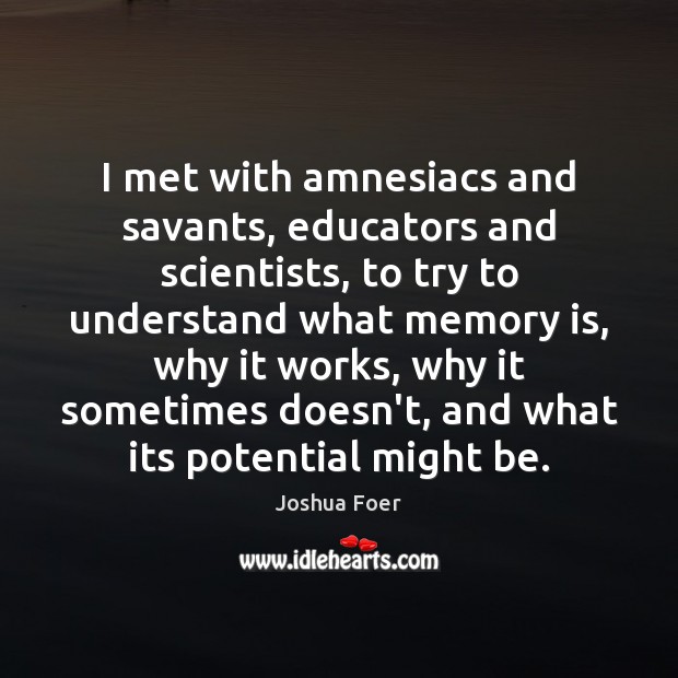 I met with amnesiacs and savants, educators and scientists, to try to Joshua Foer Picture Quote