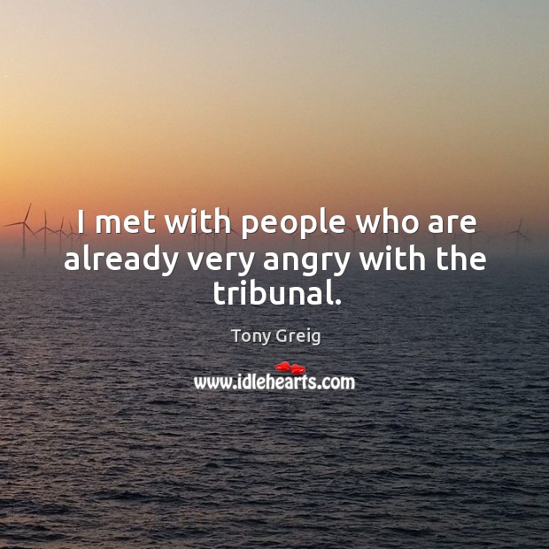 I met with people who are already very angry with the tribunal. Tony Greig Picture Quote