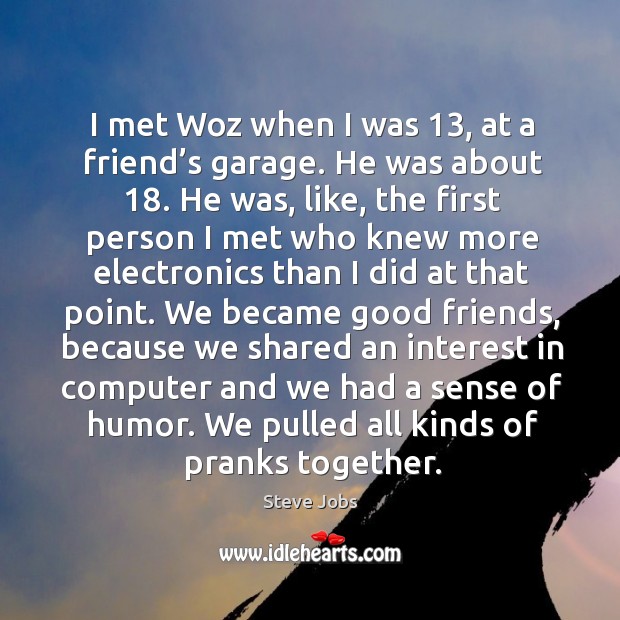 I met woz when I was 13, at a friend’s garage. Steve Jobs Picture Quote