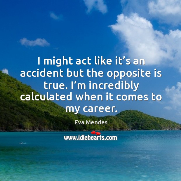 I might act like it’s an accident but the opposite is true. I’m incredibly calculated when it comes to my career. Eva Mendes Picture Quote
