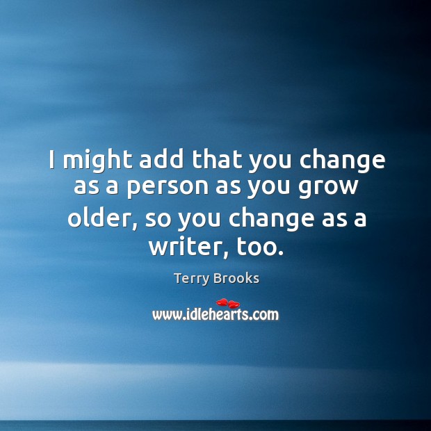 I might add that you change as a person as you grow older, so you change as a writer, too. Terry Brooks Picture Quote