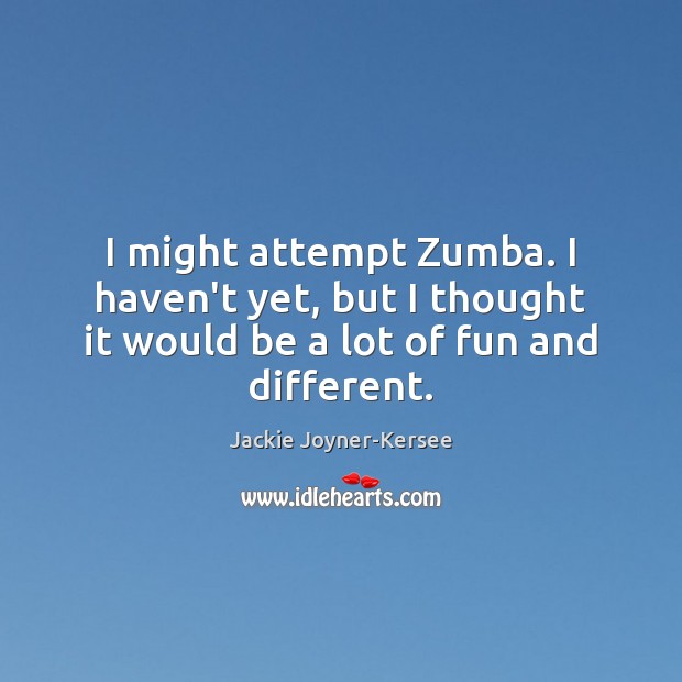 I might attempt Zumba. I haven’t yet, but I thought it would Image