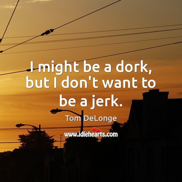 I might be a dork, but I don’t want to be a jerk. Tom DeLonge Picture Quote