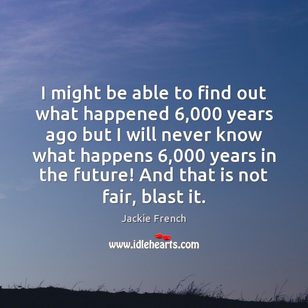 I might be able to find out what happened 6,000 years ago but Jackie French Picture Quote
