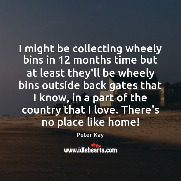 I might be collecting wheely bins in 12 months time but at least Peter Kay Picture Quote