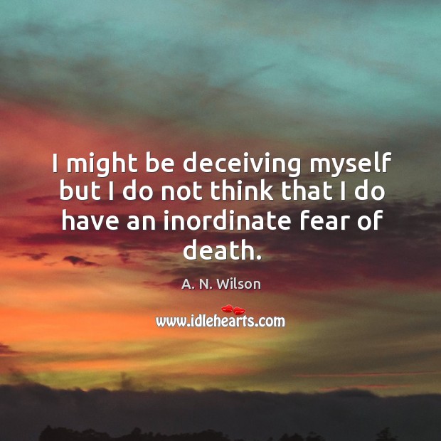 I might be deceiving myself but I do not think that I do have an inordinate fear of death. A. N. Wilson Picture Quote