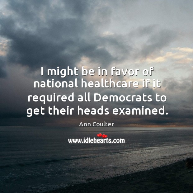 I might be in favor of national healthcare if it required all democrats to get their heads examined. Ann Coulter Picture Quote