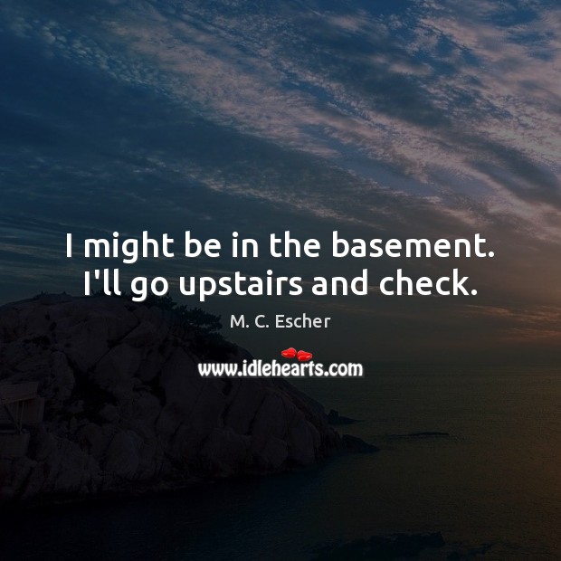 I might be in the basement. I’ll go upstairs and check. M. C. Escher Picture Quote