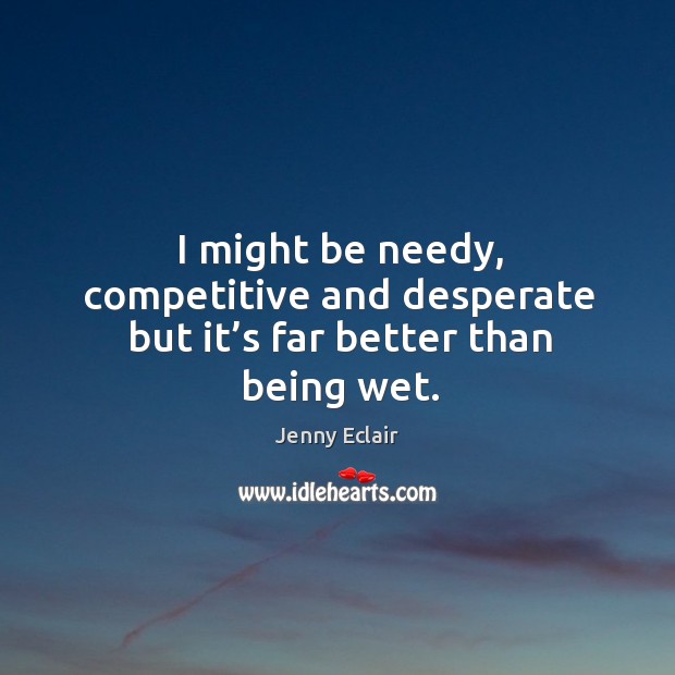 I might be needy, competitive and desperate but it’s far better than being wet. Jenny Eclair Picture Quote