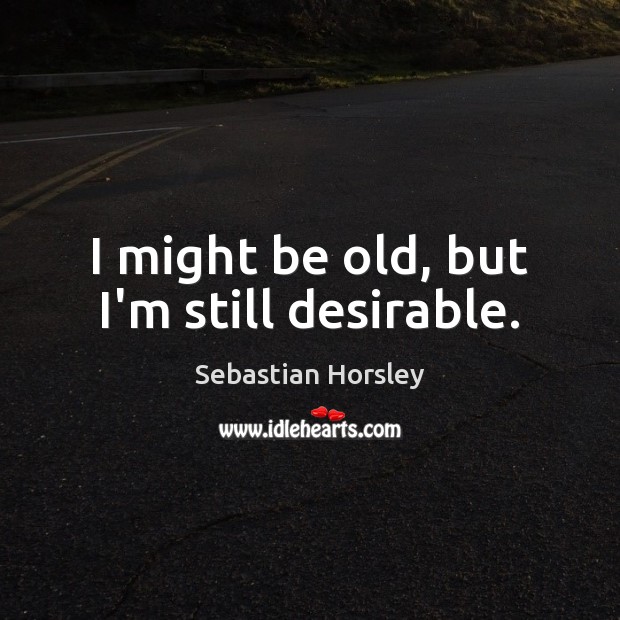 I might be old, but I’m still desirable. Sebastian Horsley Picture Quote