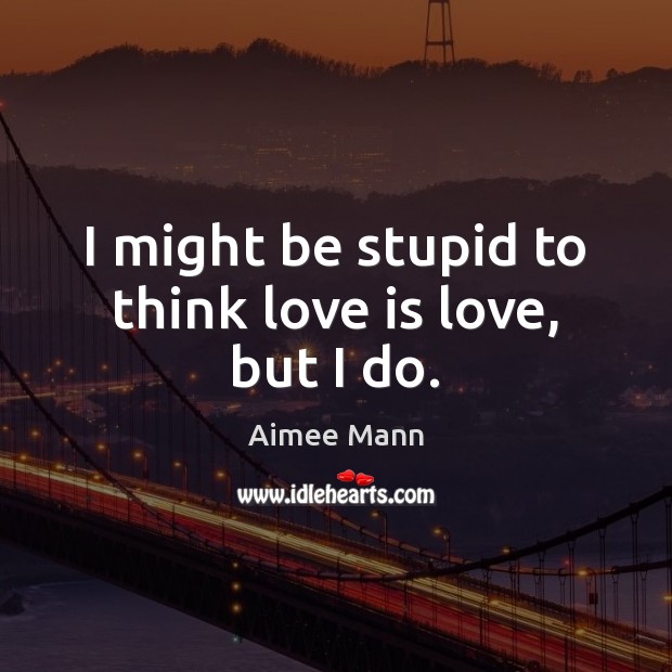 I might be stupid to think love is love, but I do. Aimee Mann Picture Quote