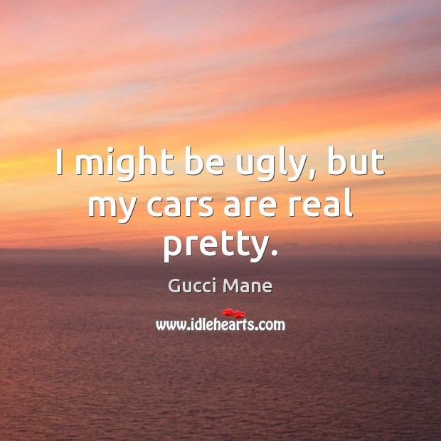 I might be ugly, but my cars are real pretty. Gucci Mane Picture Quote