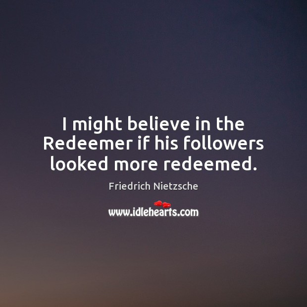 I might believe in the Redeemer if his followers looked more redeemed. Friedrich Nietzsche Picture Quote