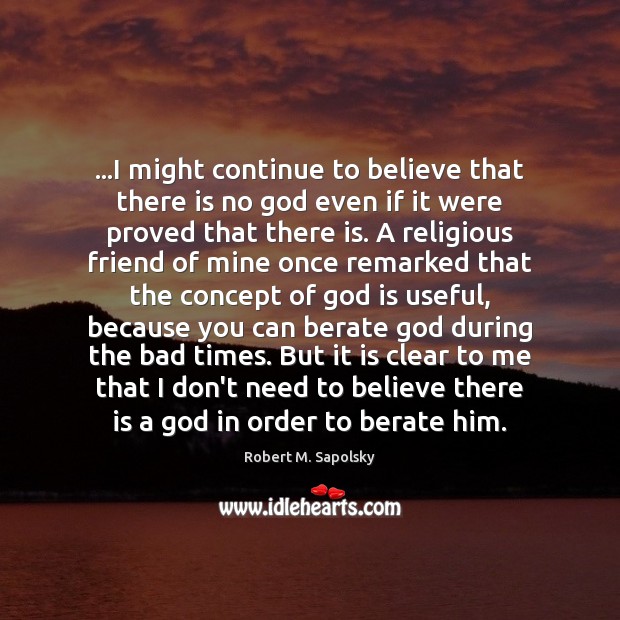 …I might continue to believe that there is no God even if Robert M. Sapolsky Picture Quote
