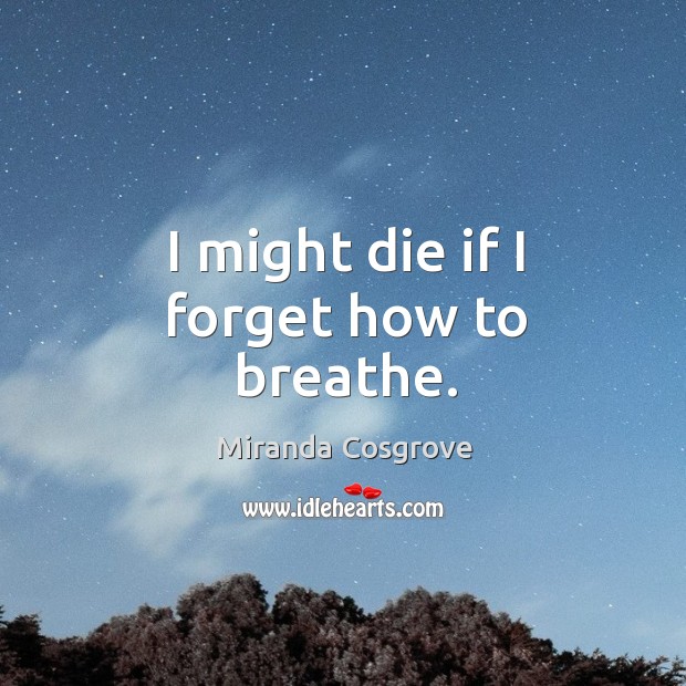 I might die if I forget how to breathe. Miranda Cosgrove Picture Quote