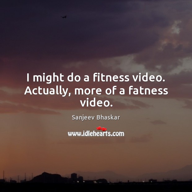 I might do a fitness video. Actually, more of a fatness video. Sanjeev Bhaskar Picture Quote