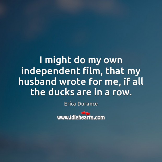 I might do my own independent film, that my husband wrote for Erica Durance Picture Quote