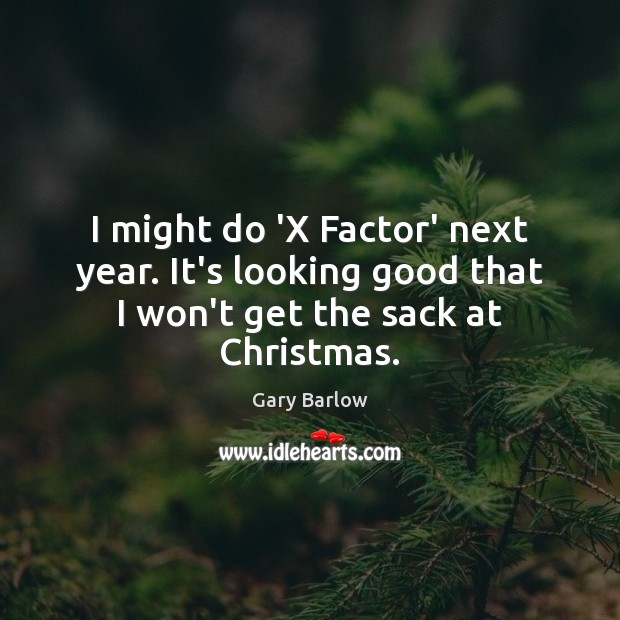 I might do ‘X Factor’ next year. It’s looking good that I won’t get the sack at Christmas. Gary Barlow Picture Quote