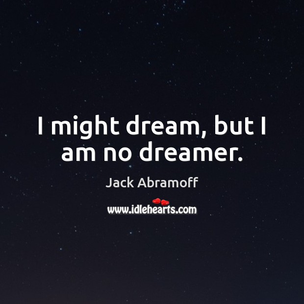 I might dream, but I am no dreamer. Jack Abramoff Picture Quote