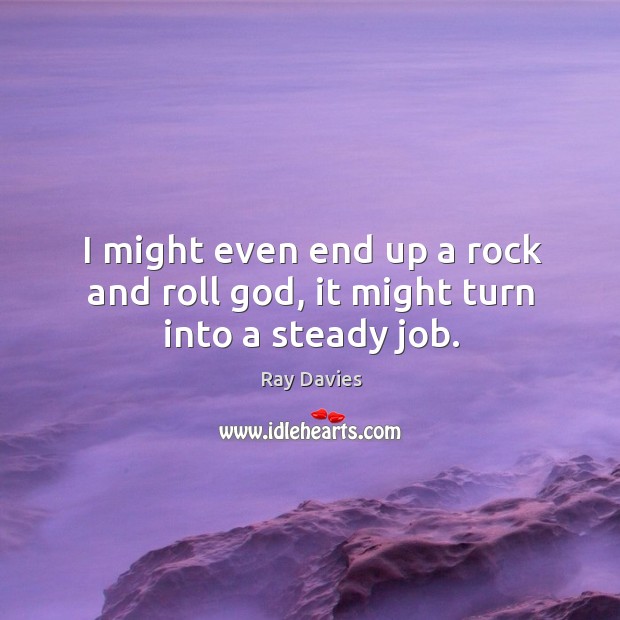I might even end up a rock and roll God, it might turn into a steady job. Ray Davies Picture Quote