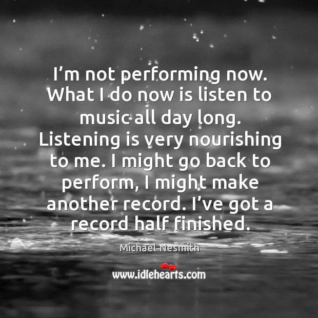 I might go back to perform, I might make another record. I’ve got a record half finished. Michael Nesmith Picture Quote