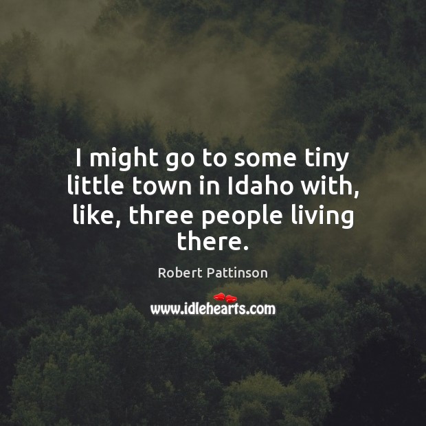 I might go to some tiny little town in Idaho with, like, three people living there. Robert Pattinson Picture Quote