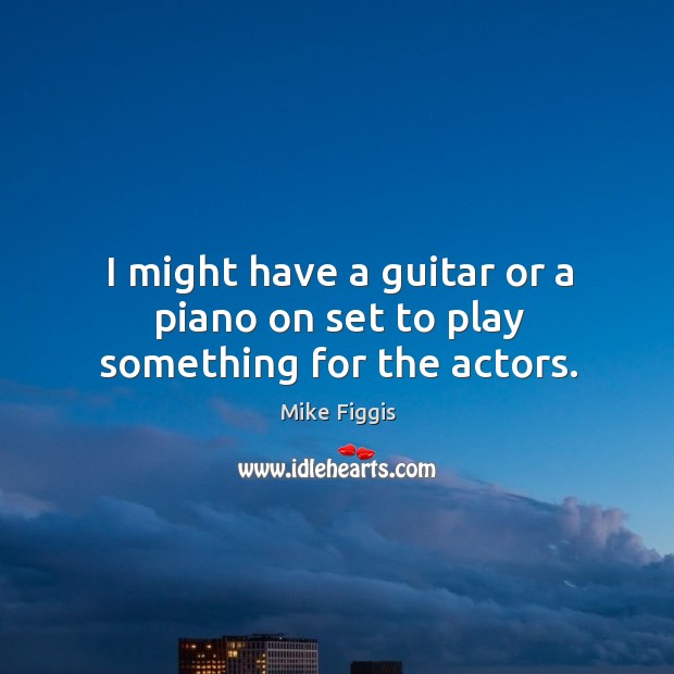 I might have a guitar or a piano on set to play something for the actors. Mike Figgis Picture Quote