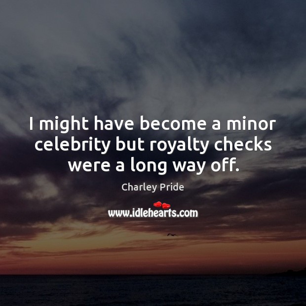 I might have become a minor celebrity but royalty checks were a long way off. Charley Pride Picture Quote
