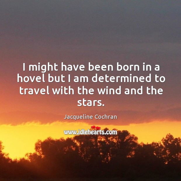 I might have been born in a hovel but I am determined to travel with the wind and the stars. Jacqueline Cochran Picture Quote