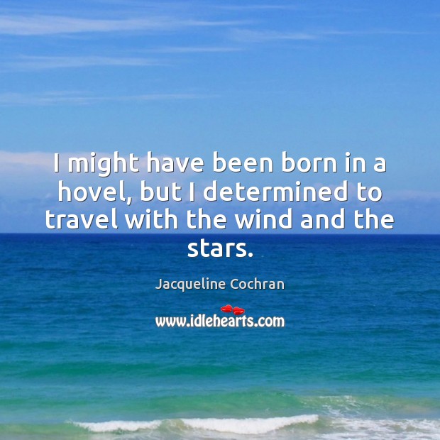 I might have been born in a hovel, but I determined to travel with the wind and the stars. Jacqueline Cochran Picture Quote
