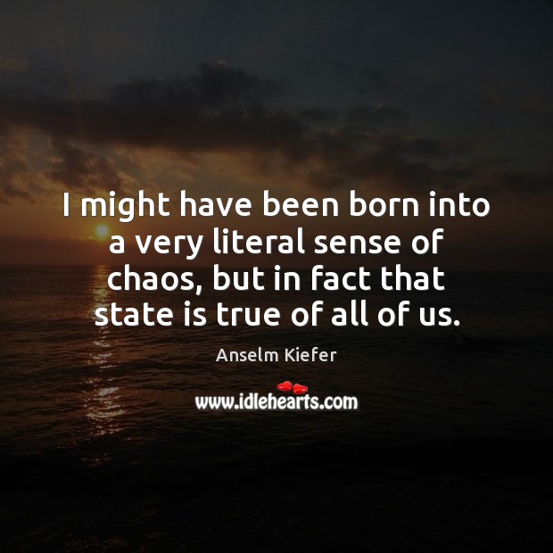 I might have been born into a very literal sense of chaos, Anselm Kiefer Picture Quote