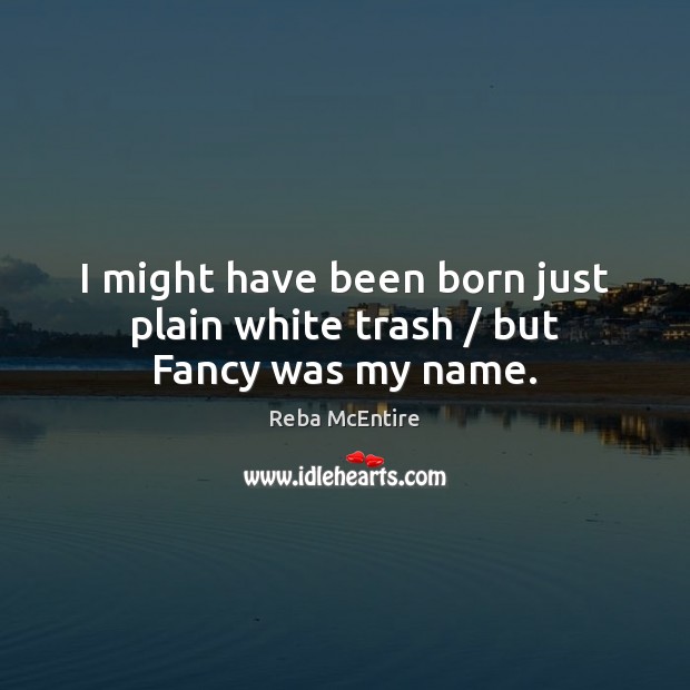 I might have been born just plain white trash / but Fancy was my name. Reba McEntire Picture Quote