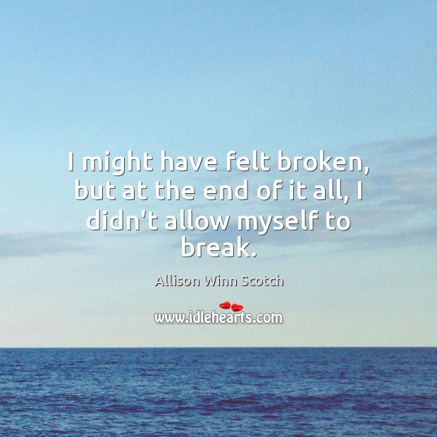 I might have felt broken, but at the end of it all, I didn’t allow myself to break. Allison Winn Scotch Picture Quote
