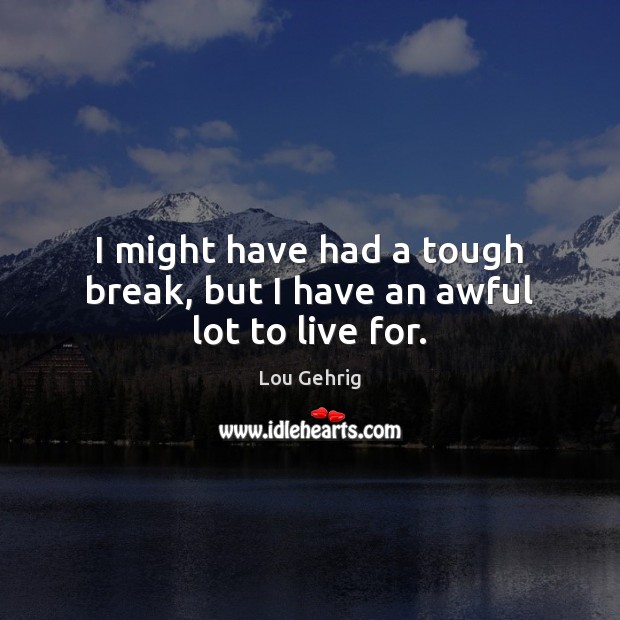 I might have had a tough break, but I have an awful lot to live for. Lou Gehrig Picture Quote
